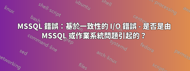 MSSQL 錯誤：基於一致性的 I/O 錯誤 - 是否是由 MSSQL 或作業系統問題引起的？