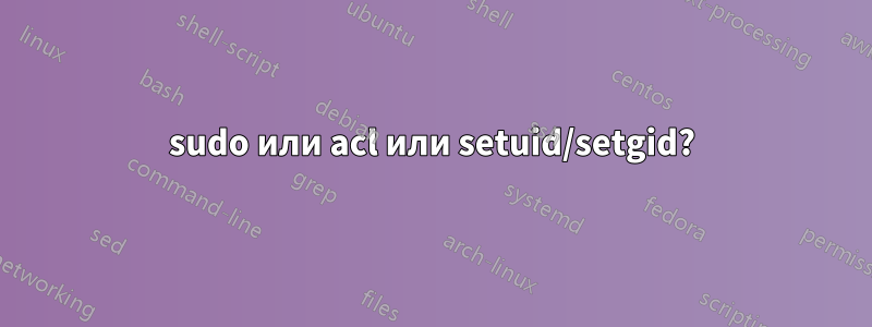 sudo или acl или setuid/setgid?