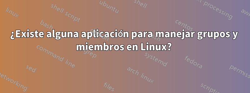 ¿Existe alguna aplicación para manejar grupos y miembros en Linux?