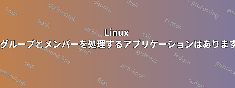 Linux 上でグループとメンバーを処理するアプリケーションはありますか?