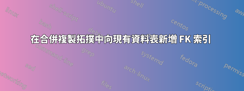 在合併複製拓撲中向現有資料表新增 FK 索引