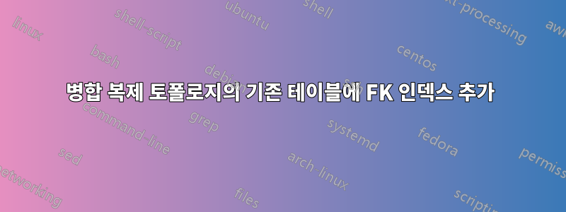 병합 복제 토폴로지의 기존 테이블에 FK 인덱스 추가