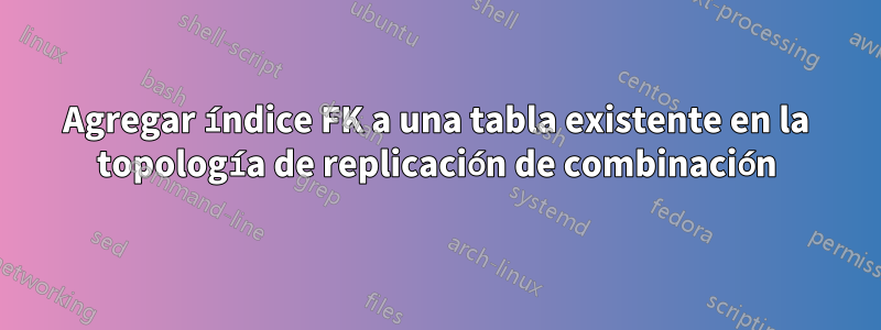 Agregar índice FK a una tabla existente en la topología de replicación de combinación