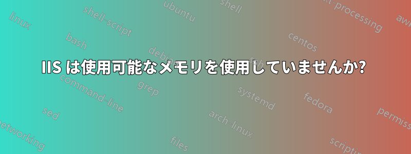 IIS は使用可能なメモリを使用していませんか?