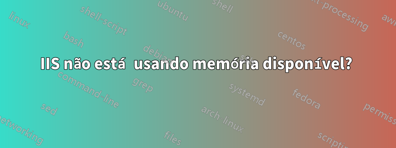 IIS não está usando memória disponível?