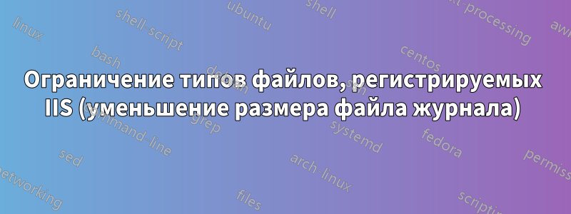 Ограничение типов файлов, регистрируемых IIS (уменьшение размера файла журнала)