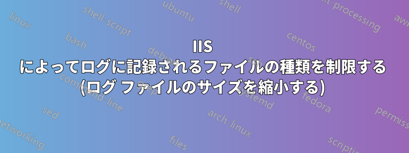 IIS によってログに記録されるファイルの種類を制限する (ログ ファイルのサイズを縮小する)