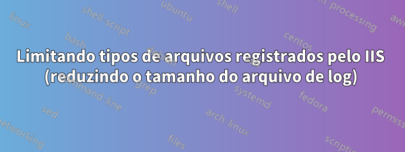 Limitando tipos de arquivos registrados pelo IIS (reduzindo o tamanho do arquivo de log)