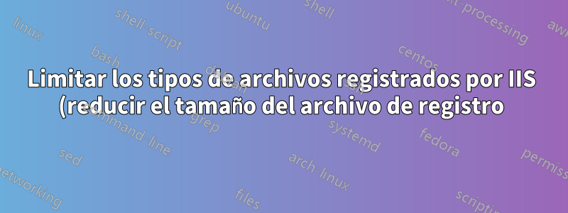 Limitar los tipos de archivos registrados por IIS (reducir el tamaño del archivo de registro)