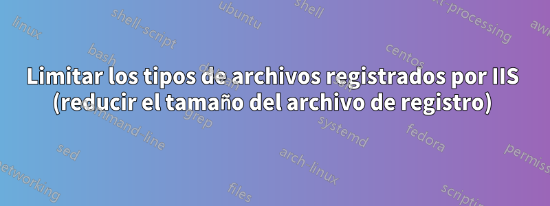 Limitar los tipos de archivos registrados por IIS (reducir el tamaño del archivo de registro)