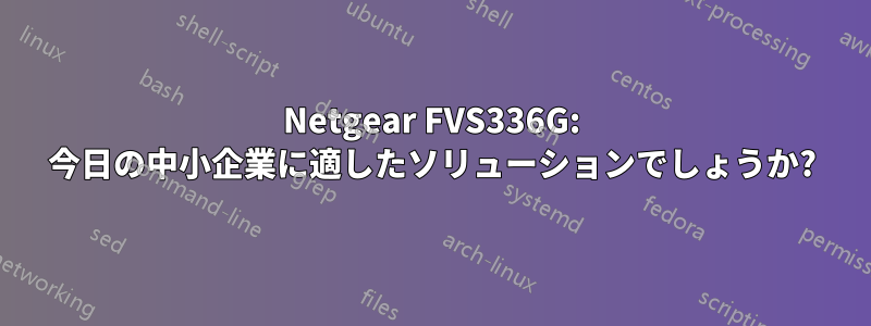 Netgear FVS336G: 今日の中小企業に適したソリューションでしょうか?