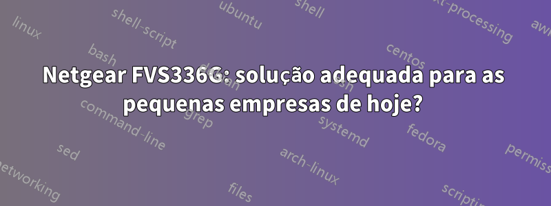 Netgear FVS336G: solução adequada para as pequenas empresas de hoje?