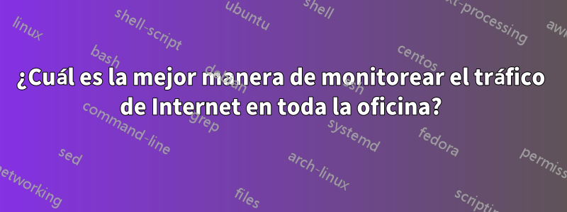 ¿Cuál es la mejor manera de monitorear el tráfico de Internet en toda la oficina?