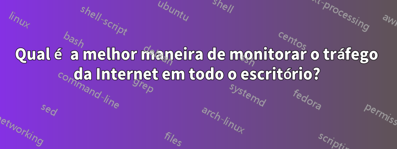 Qual é a melhor maneira de monitorar o tráfego da Internet em todo o escritório?