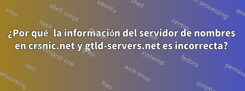 ¿Por qué la información del servidor de nombres en crsnic.net y gtld-servers.net es incorrecta?