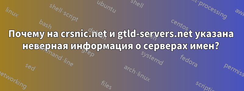 Почему на crsnic.net и gtld-servers.net указана неверная информация о серверах имен?