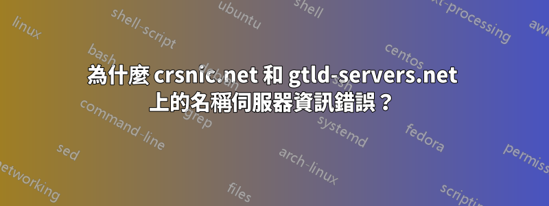 為什麼 crsnic.net 和 gtld-servers.net 上的名稱伺服器資訊錯誤？