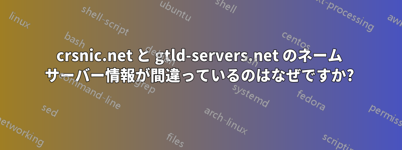 crsnic.net と gtld-servers.net のネーム サーバー情報が間違っているのはなぜですか?