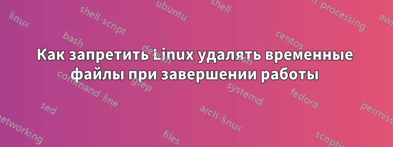 Как запретить Linux удалять временные файлы при завершении работы