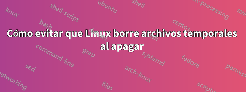 Cómo evitar que Linux borre archivos temporales al apagar