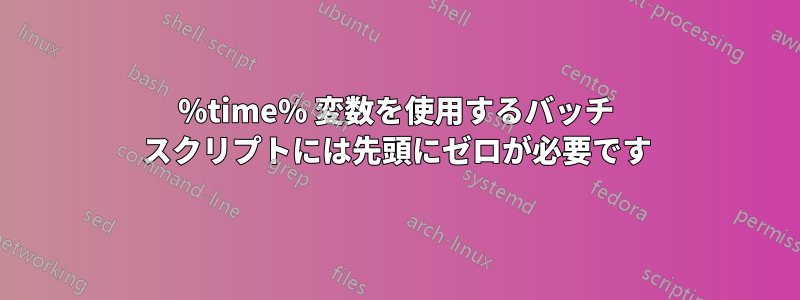 %time% 変数を使用するバッチ スクリプトには先頭にゼロが必要です