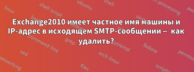 Exchange2010 имеет частное имя машины и IP-адрес в исходящем SMTP-сообщении — как удалить?