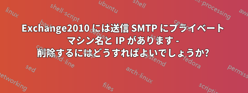 Exchange2010 には送信 SMTP にプライベート マシン名と IP があります - 削除するにはどうすればよいでしょうか?