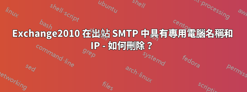 Exchange2010 在出站 SMTP 中具有專用電腦名稱和 IP - 如何刪除？