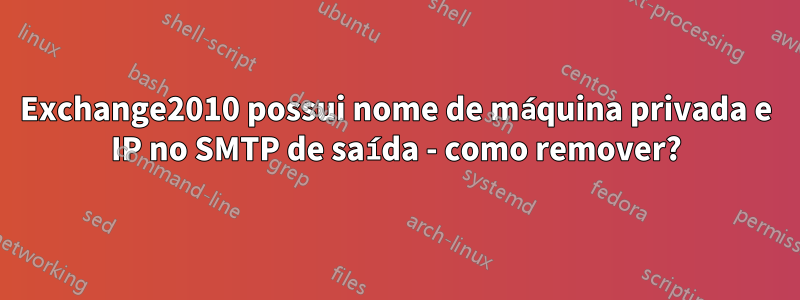 Exchange2010 possui nome de máquina privada e IP no SMTP de saída - como remover?