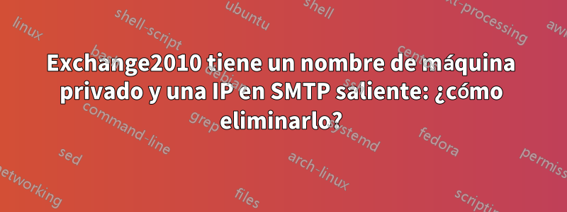 Exchange2010 tiene un nombre de máquina privado y una IP en SMTP saliente: ¿cómo eliminarlo?