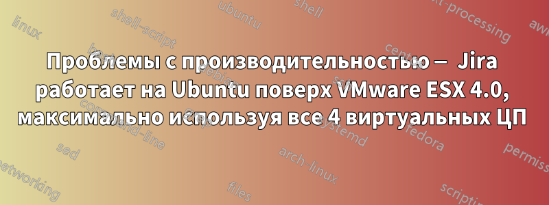 Проблемы с производительностью — Jira работает на Ubuntu поверх VMware ESX 4.0, максимально используя все 4 виртуальных ЦП