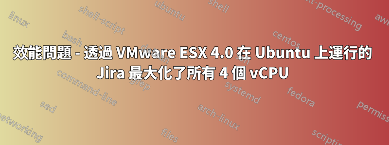 效能問題 - 透過 VMware ESX 4.0 在 Ubuntu 上運行的 Jira 最大化了所有 4 個 vCPU