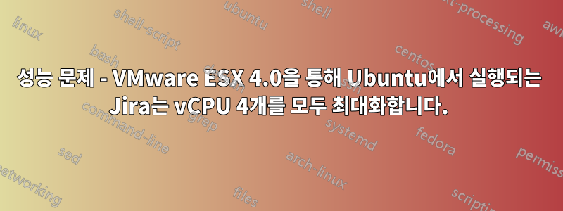 성능 문제 - VMware ESX 4.0을 통해 Ubuntu에서 실행되는 Jira는 vCPU 4개를 모두 최대화합니다.