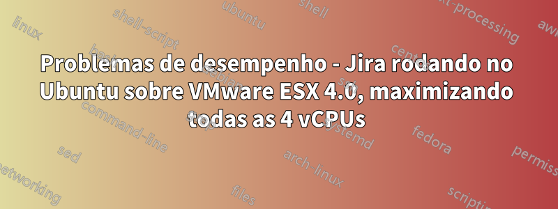 Problemas de desempenho - Jira rodando no Ubuntu sobre VMware ESX 4.0, maximizando todas as 4 vCPUs