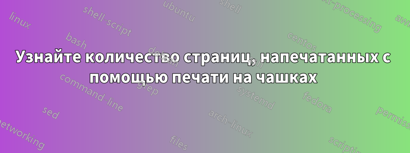 Узнайте количество страниц, напечатанных с помощью печати на чашках