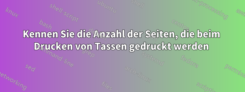 Kennen Sie die Anzahl der Seiten, die beim Drucken von Tassen gedruckt werden