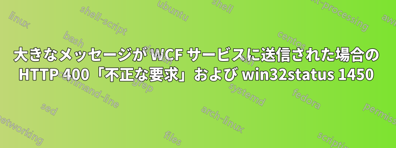 大きなメッセージが WCF サービスに送信された場合の HTTP 400「不正な要求」および win32status 1450