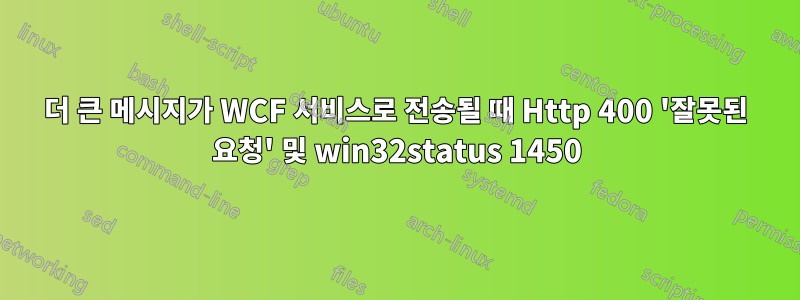 더 큰 메시지가 WCF 서비스로 전송될 때 Http 400 '잘못된 요청' 및 win32status 1450