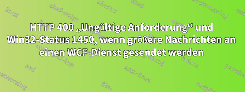 HTTP 400 „Ungültige Anforderung“ und Win32-Status 1450, wenn größere Nachrichten an einen WCF-Dienst gesendet werden