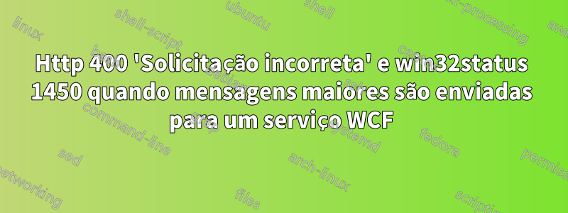 Http 400 'Solicitação incorreta' e win32status 1450 quando mensagens maiores são enviadas para um serviço WCF