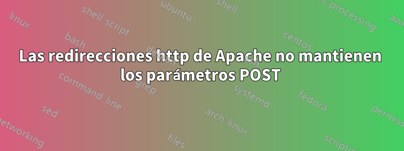 Las redirecciones http de Apache no mantienen los parámetros POST