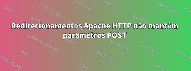 Redirecionamentos Apache HTTP não mantêm parâmetros POST