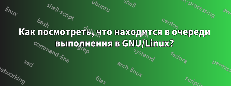 Как посмотреть, что находится в очереди выполнения в GNU/Linux?