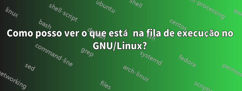 Como posso ver o que está na fila de execução no GNU/Linux?