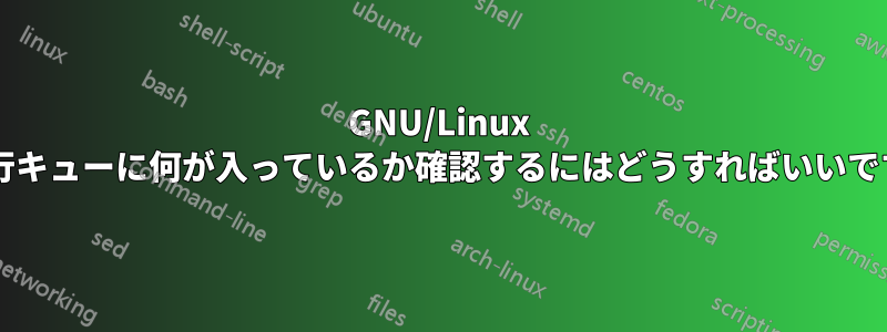 GNU/Linux の実行キューに何が入っているか確認するにはどうすればいいですか?