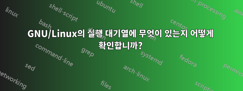 GNU/Linux의 실행 대기열에 무엇이 있는지 어떻게 확인합니까?