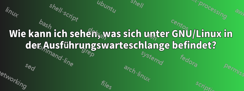 Wie kann ich sehen, was sich unter GNU/Linux in der Ausführungswarteschlange befindet?