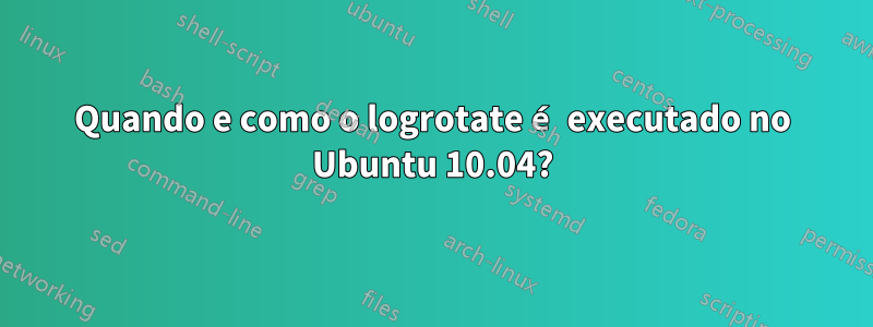 Quando e como o logrotate é executado no Ubuntu 10.04?