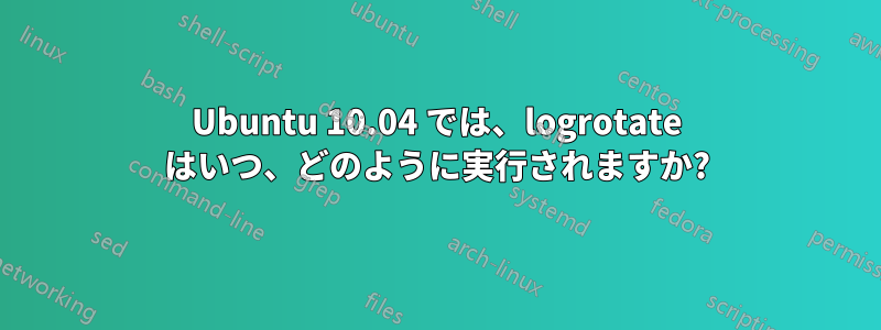 Ubuntu 10.04 では、logrotate はいつ、どのように実行されますか?