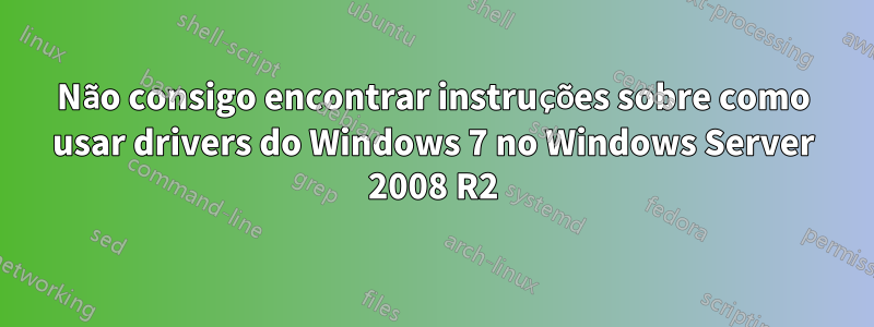 Não consigo encontrar instruções sobre como usar drivers do Windows 7 no Windows Server 2008 R2